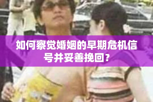 如何察觉婚姻的早期危机信号并妥善挽回？