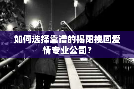 如何选择靠谱的揭阳挽回爱情专业公司？