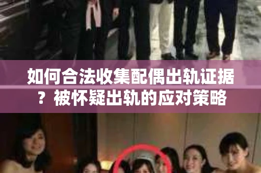 如何合法收集配偶出轨证据？被怀疑出轨的应对策略