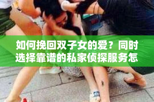 如何挽回双子女的爱?同时选择靠谱的私家侦探服务怎么办? 如何挽回双子女的爱?同时选择靠谱的私家侦探服务怎么办?