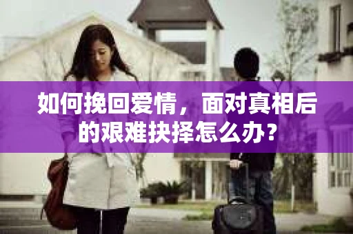 如何挽回爱情，面对真相后的艰难抉择怎么办？