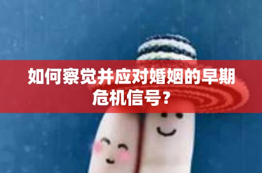 如何察觉并应对婚姻的早期危机信号? 如何察觉并应对婚姻的早期危机信号?