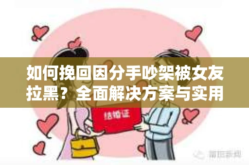 如何挽回因分手吵架被女友拉黑？全面解决方案与实用建议
