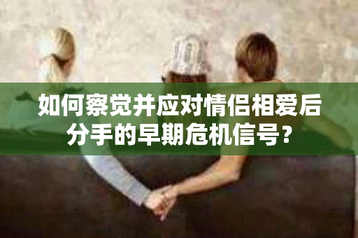 如何察觉并应对情侣相爱后分手的早期危机信号？