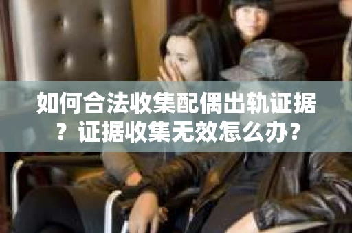 如何合法收集配偶出轨证据？证据收集无效怎么办？