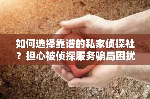 如何选择靠谱的私家侦探社？担心被侦探服务骗局困扰怎么办？