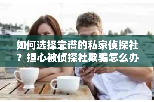 如何选择靠谱的私家侦探社？担心被侦探社欺骗怎么办？