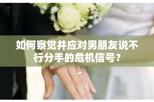 如何察觉并应对男朋友说不行分手的危机信号？