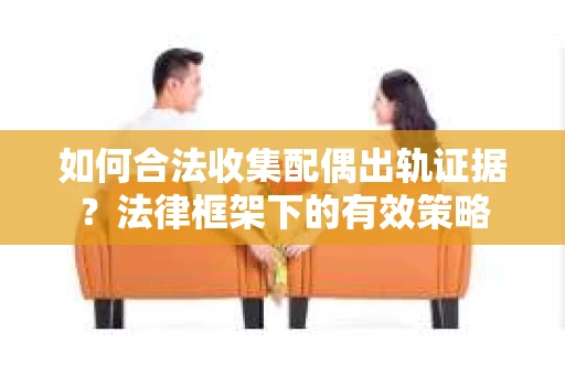 如何合法收集配偶出轨证据？法律框架下的有效策略