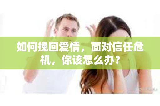 如何挽回爱情，面对信任危机，你该怎么办？