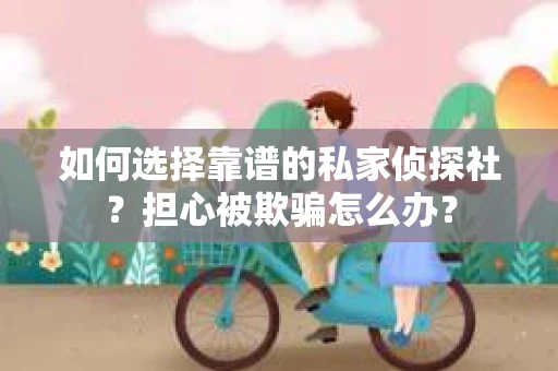 如何选择靠谱的私家侦探社？担心被欺骗怎么办？