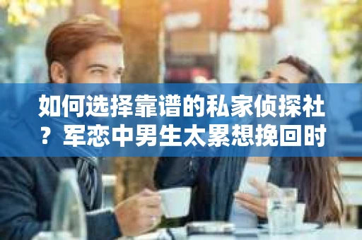 如何选择靠谱的私家侦探社？军恋中男生太累想挽回时怎么办？
