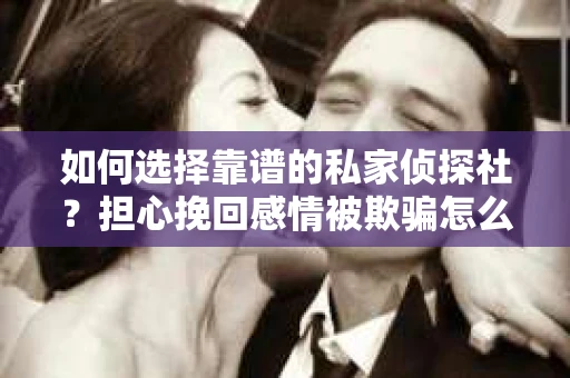 如何选择靠谱的私家侦探社？担心挽回感情被欺骗怎么办？
