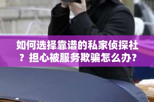 如何选择靠谱的私家侦探社？担心被服务欺骗怎么办？