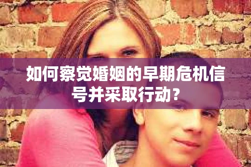 如何察觉婚姻的早期危机信号并采取行动？