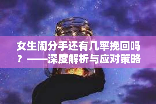 女生闹分手还有几率挽回吗？——深度解析与应对策略