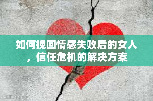 如何挽回情感失败后的女人，信任危机的解决方案