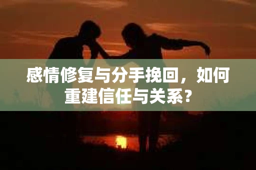 感情修复与分手挽回，如何重建信任与关系？