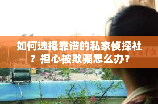 如何选择靠谱的私家侦探社？担心被欺骗怎么办？
