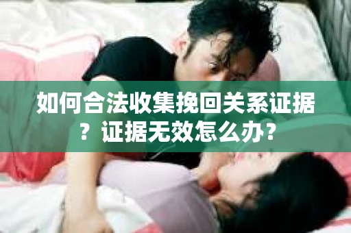 如何合法收集挽回关系证据？证据无效怎么办？