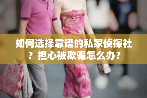 如何选择靠谱的私家侦探社？担心被欺骗怎么办？