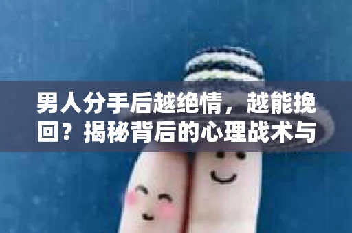 男人分手后越绝情，越能挽回？揭秘背后的心理战术与实际操作