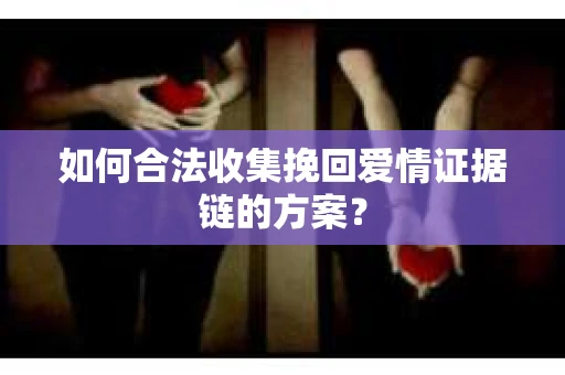 如何合法收集挽回爱情证据链的方案？