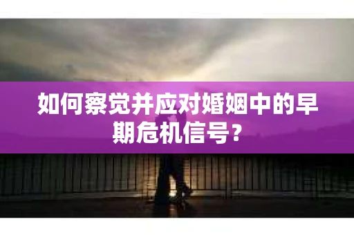 如何察觉并应对婚姻中的早期危机信号？