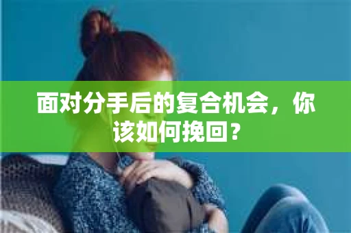 面对分手后的复合机会，你该如何挽回？