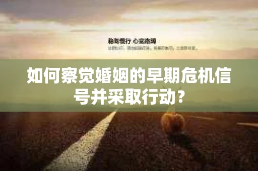 如何察觉婚姻的早期危机信号并采取行动？