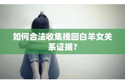 如何合法收集挽回白羊女关系证据？