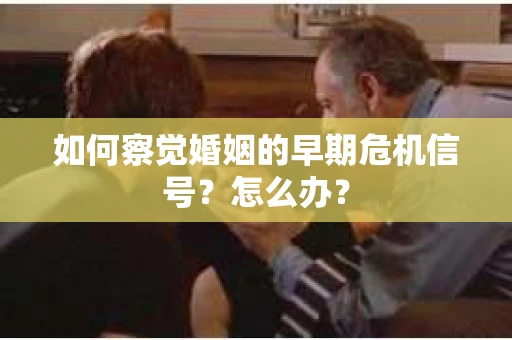 如何察觉婚姻的早期危机信号？怎么办？