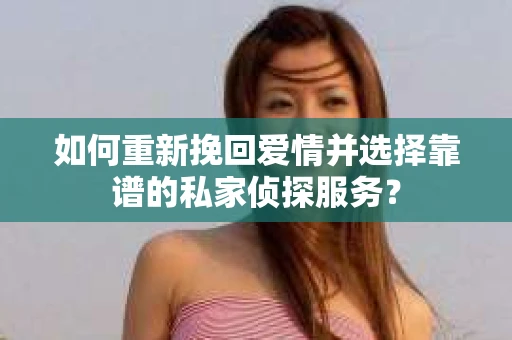 如何重新挽回爱情并选择靠谱的私家侦探服务？