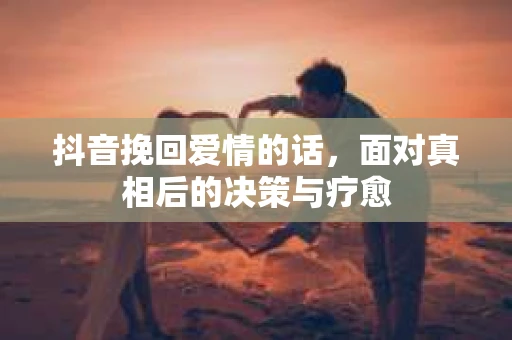 抖音挽回爱情的话，面对真相后的决策与疗愈