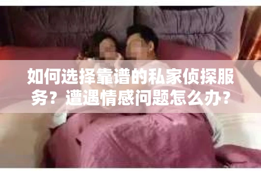 如何选择靠谱的私家侦探服务？遭遇情感问题怎么办？
