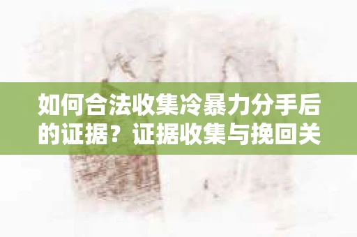 如何合法收集冷暴力分手后的证据？证据收集与挽回关系怎么办？