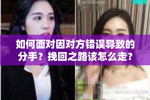 如何面对因对方错误导致的分手？挽回之路该怎么走？