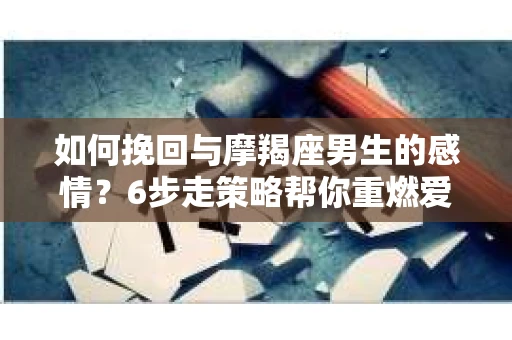 如何挽回与摩羯座男生的感情？6步走策略帮你重燃爱情之火