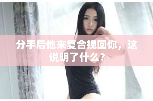 分手后他来复合挽回你，这说明了什么？