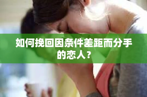 如何挽回因条件差距而分手的恋人？