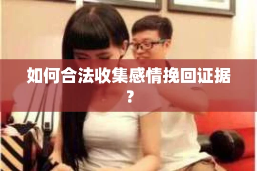 如何合法收集感情挽回证据？