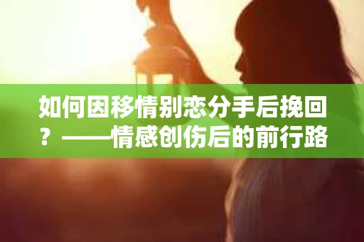 如何因移情别恋分手后挽回？——情感创伤后的前行路线图