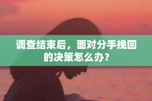 调查结束后，面对分手挽回的决策怎么办？