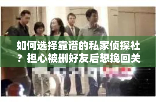 如何选择靠谱的私家侦探社？担心被删好友后想挽回关系怎么办？