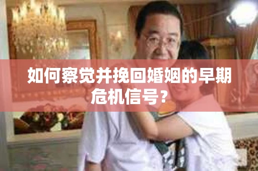 如何察觉并挽回婚姻的早期危机信号？