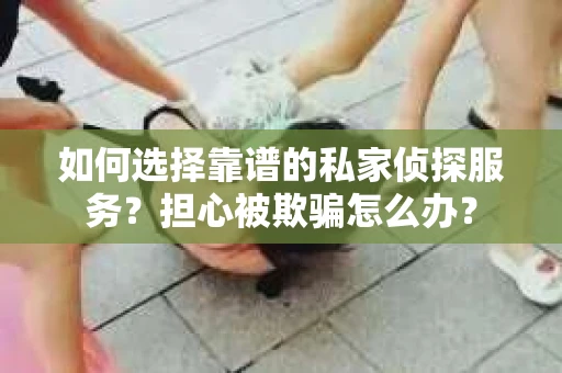如何选择靠谱的私家侦探服务？担心被欺骗怎么办？
