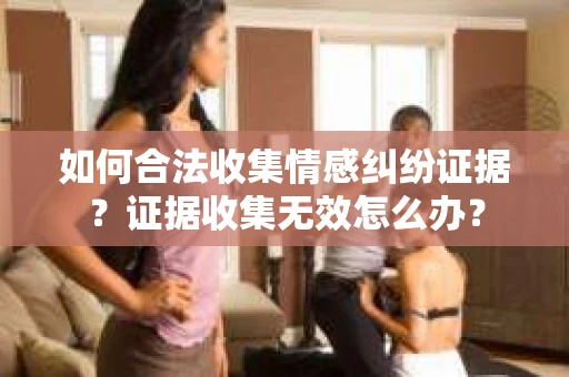 如何合法收集情感纠纷证据？证据收集无效怎么办？