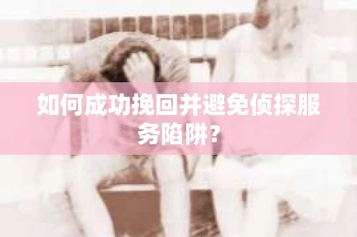 如何成功挽回并避免侦探服务陷阱？