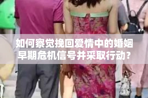 如何察觉挽回爱情中的婚姻早期危机信号并采取行动？