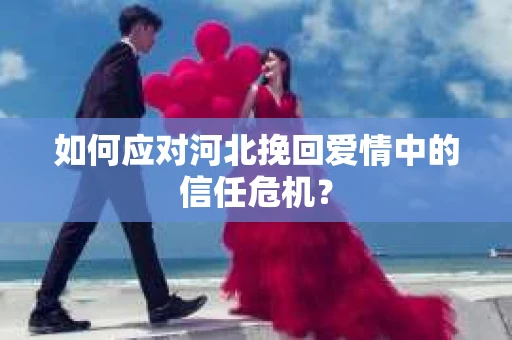 如何应对河北挽回爱情中的信任危机？